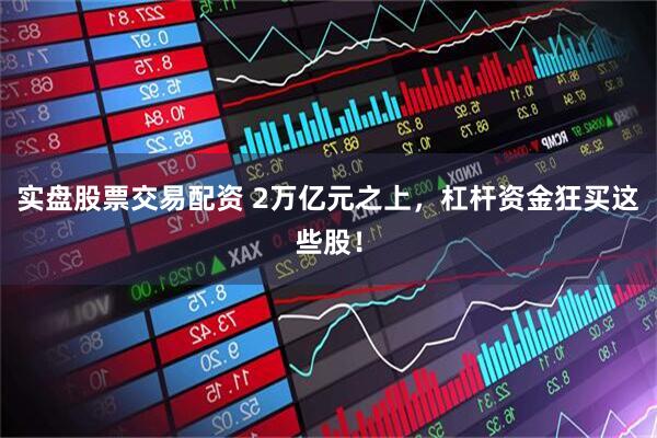 实盘股票交易配资 2万亿元之上，杠杆资金狂买这些股！