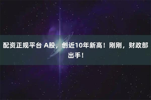 配资正规平台 A股，创近10年新高！刚刚，财政部出手！