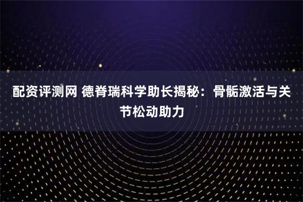 配资评测网 德脊瑞科学助长揭秘：骨骺激活与关节松动助力