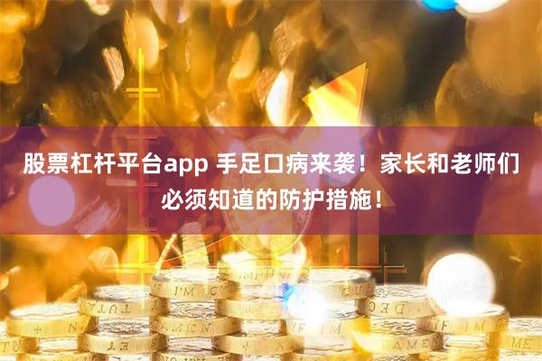 股票杠杆平台app 手足口病来袭！家长和老师们必须知道的防护措施！