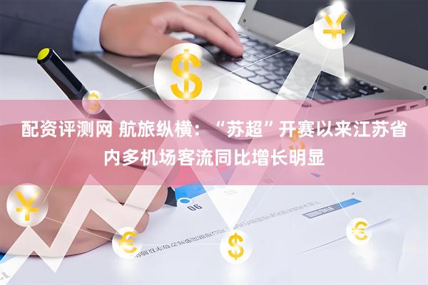 配资评测网 航旅纵横：“苏超”开赛以来江苏省内多机场客流同比增长明显