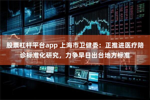 股票杠杆平台app 上海市卫健委：正推进医疗陪诊标准化研究，力争早日出台地方标准
