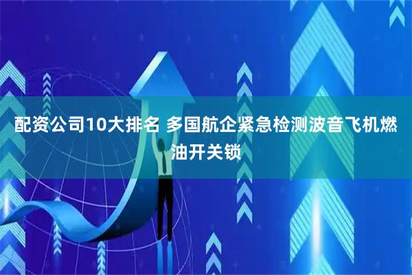 配资公司10大排名 多国航企紧急检测波音飞机燃油开关锁