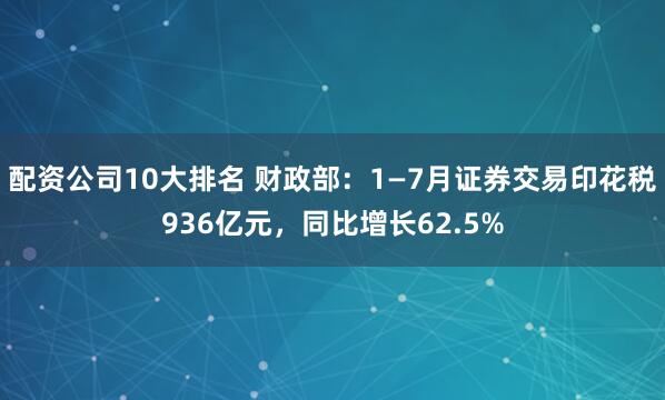 配资公司10大排名 财政部：1—7月证券交易印花税936亿元，同比增长62.5%