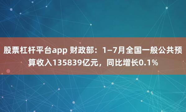 股票杠杆平台app 财政部：1—7月全国一般公共预算收入135839亿元，同比增长0.1%