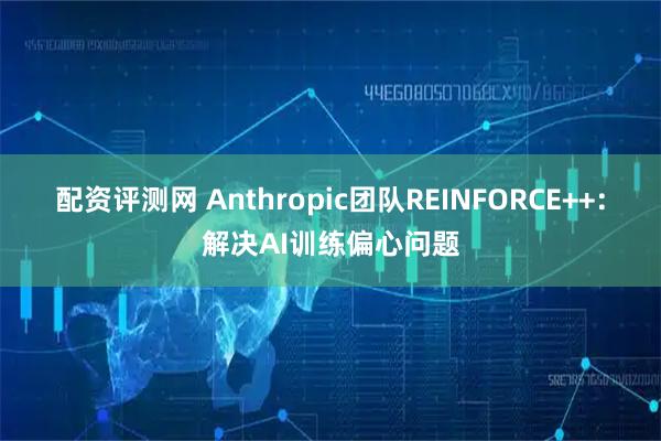 配资评测网 Anthropic团队REINFORCE++：解决AI训练偏心问题