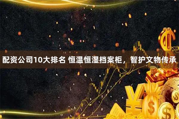配资公司10大排名 恒温恒湿档案柜，智护文物传承