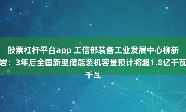 股票杠杆平台app 工信部装备工业发展中心柳新岩：3年后全国新型储能装机容量预计将超1.8亿千瓦