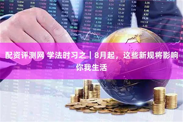 配资评测网 学法时习之｜8月起，这些新规将影响你我生活