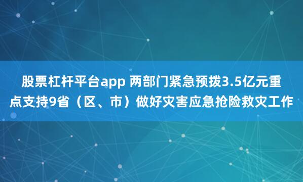 股票杠杆平台app 两部门紧急预拨3.5亿元重点支持9省（区、市）做好灾害应急抢险救灾工作