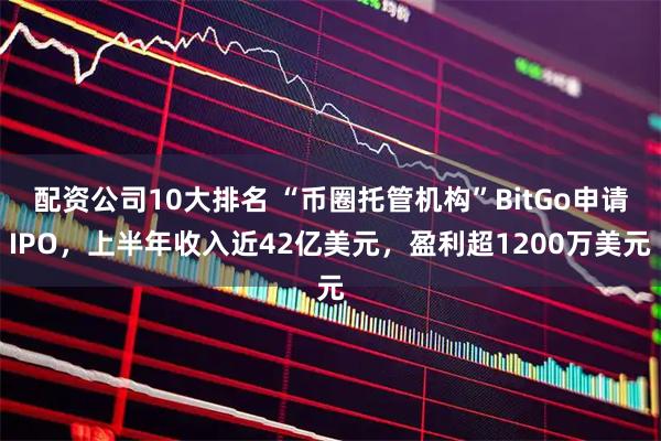 配资公司10大排名 “币圈托管机构”BitGo申请IPO，上半年收入近42亿美元，盈利超1200万美元