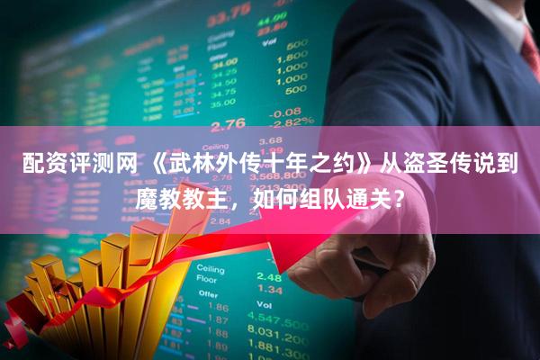 配资评测网 《武林外传十年之约》从盗圣传说到魔教教主，如何组队通关？