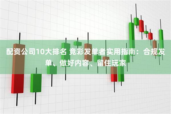 配资公司10大排名 竞彩发单者实用指南：合规发单、做好内容、留住玩家