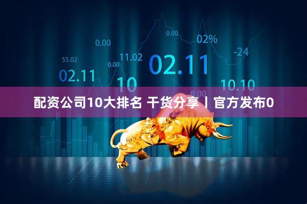 配资公司10大排名 干货分享丨官方发布0