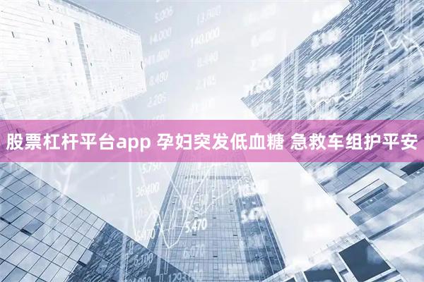 股票杠杆平台app 孕妇突发低血糖 急救车组护平安