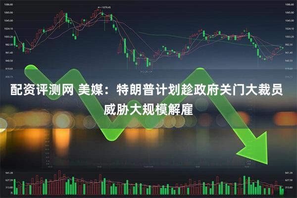 配资评测网 美媒：特朗普计划趁政府关门大裁员 威胁大规模解雇