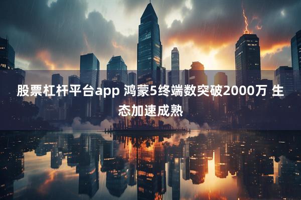 股票杠杆平台app 鸿蒙5终端数突破2000万 生态加速成熟