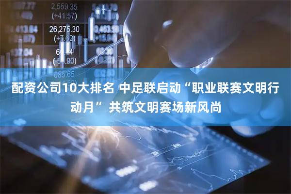 配资公司10大排名 中足联启动“职业联赛文明行动月” 共筑文明赛场新风尚