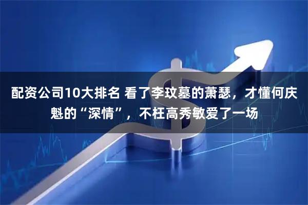 配资公司10大排名 看了李玟墓的萧瑟，才懂何庆魁的“深情”，不枉高秀敏爱了一场